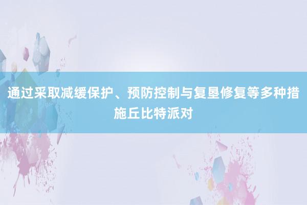 通过采取减缓保护、预防控制与复垦修复等多种措施丘比特派对