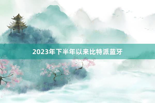 2023年下半年以来比特派蓝牙