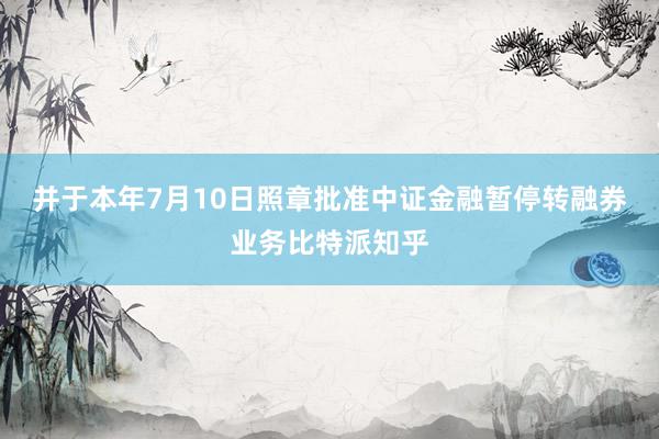 并于本年7月10日照章批准中证金融暂停转融券业务比特派知乎