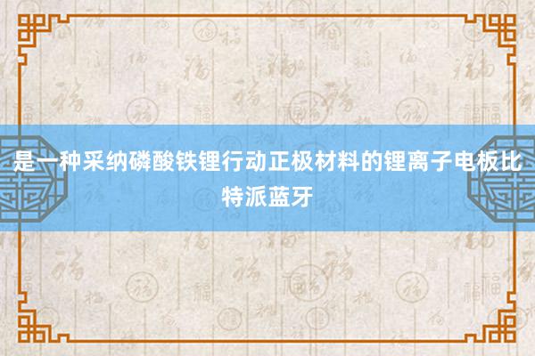 是一种采纳磷酸铁锂行动正极材料的锂离子电板比特派蓝牙