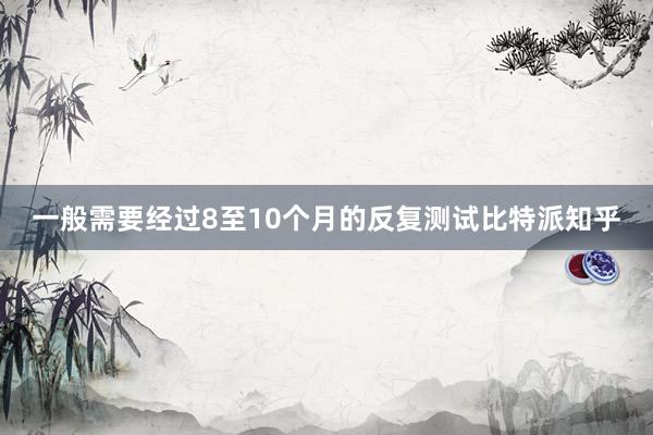 一般需要经过8至10个月的反复测试比特派知乎