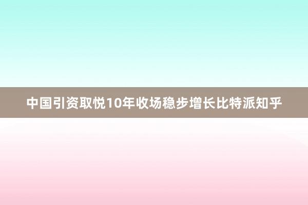 中国引资取悦10年收场稳步增长比特派知乎