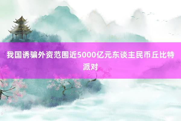 我国诱骗外资范围近5000亿元东谈主民币丘比特派对