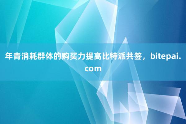 年青消耗群体的购买力提高比特派共签，bitepai.com