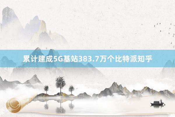 累计建成5G基站383.7万个比特派知乎