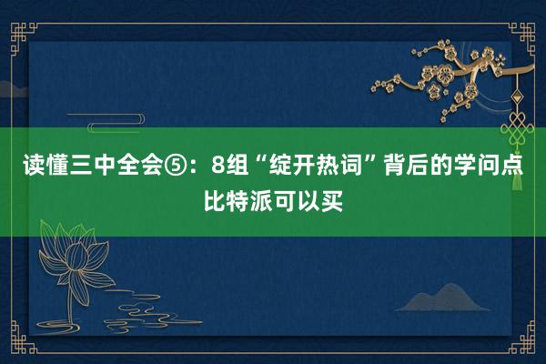 读懂三中全会⑤：8组“绽开热词”背后的学问点比特派可以买