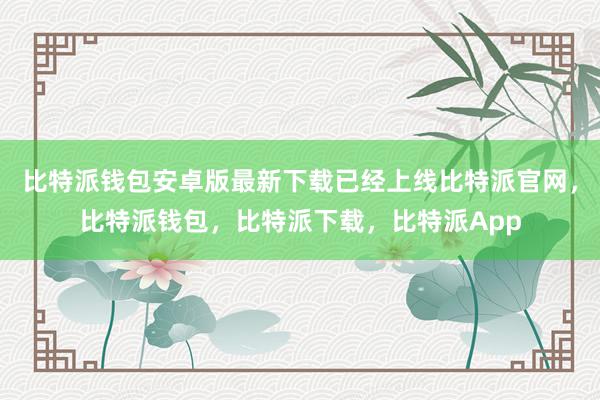 比特派钱包安卓版最新下载已经上线比特派官网，比特派钱包，比特派下载，比特派App