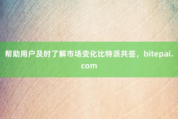 帮助用户及时了解市场变化比特派共签，bitepai.com