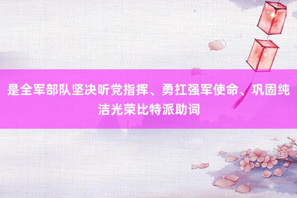 是全军部队坚决听党指挥、勇扛强军使命、巩固纯洁光荣比特派助词