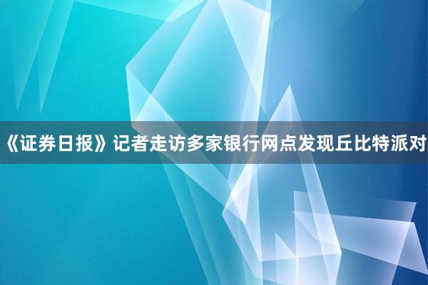 《证券日报》记者走访多家银行网点发现丘比特派对