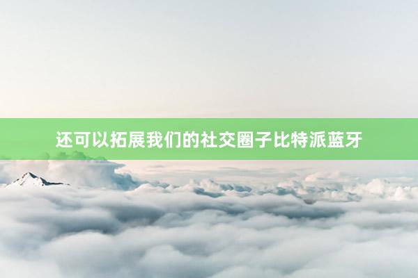 还可以拓展我们的社交圈子比特派蓝牙