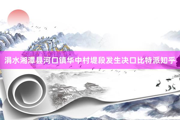 涓水湘潭县河口镇华中村堤段发生决口比特派知乎