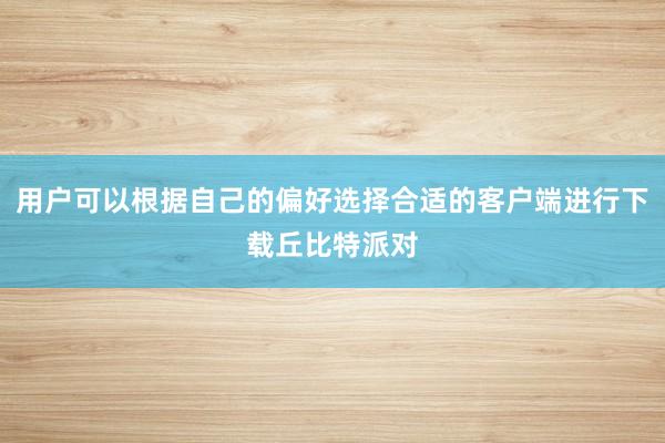 用户可以根据自己的偏好选择合适的客户端进行下载丘比特派对