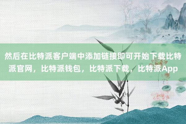 然后在比特派客户端中添加链接即可开始下载比特派官网，比特派钱包，比特派下载，比特派App