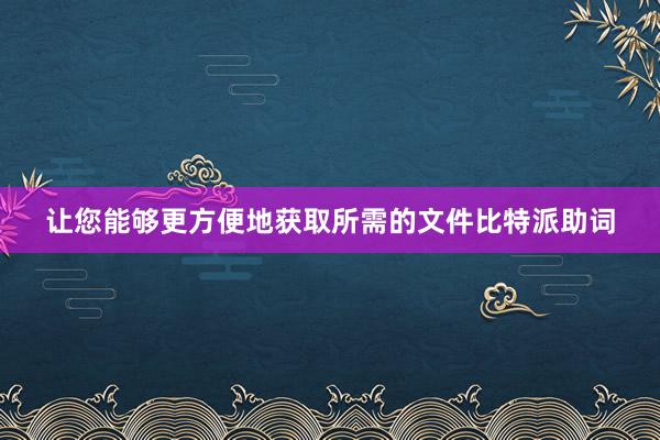 让您能够更方便地获取所需的文件比特派助词