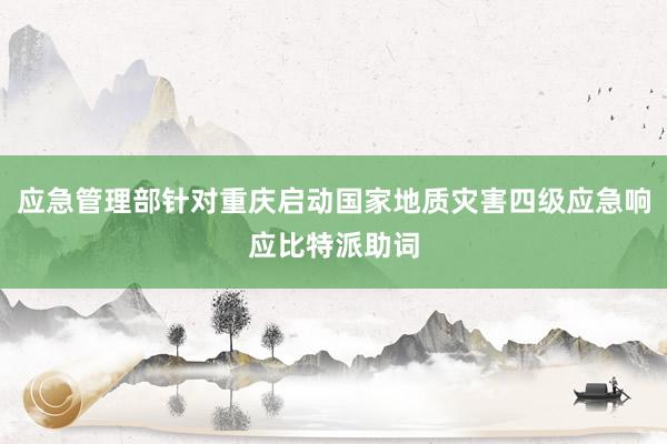 应急管理部针对重庆启动国家地质灾害四级应急响应比特派助词