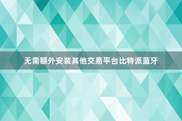 无需额外安装其他交易平台比特派蓝牙