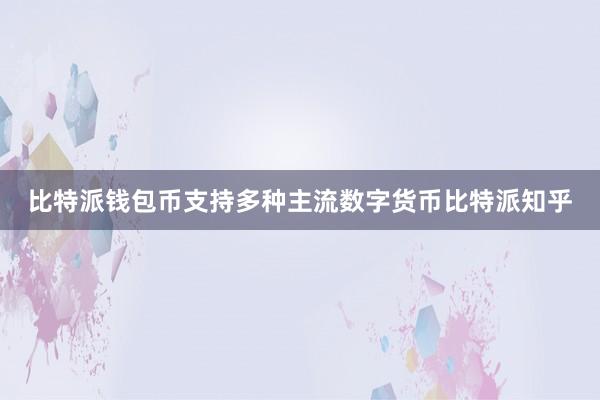 比特派钱包币支持多种主流数字货币比特派知乎