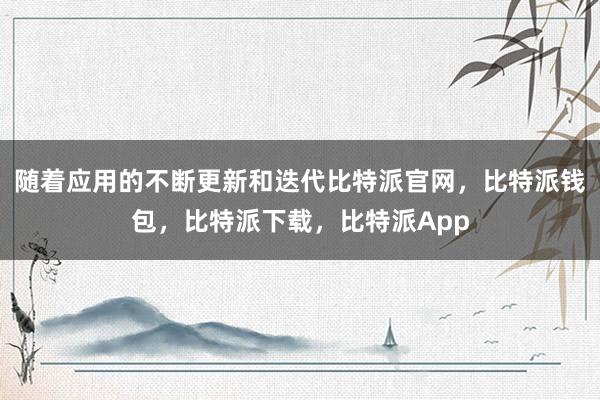 随着应用的不断更新和迭代比特派官网，比特派钱包，比特派下载，比特派App