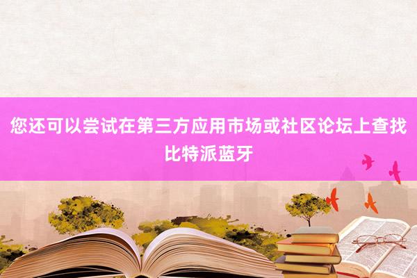 您还可以尝试在第三方应用市场或社区论坛上查找比特派蓝牙