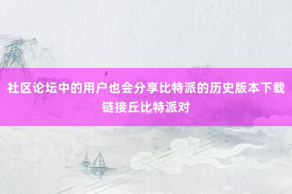 社区论坛中的用户也会分享比特派的历史版本下载链接丘比特派对