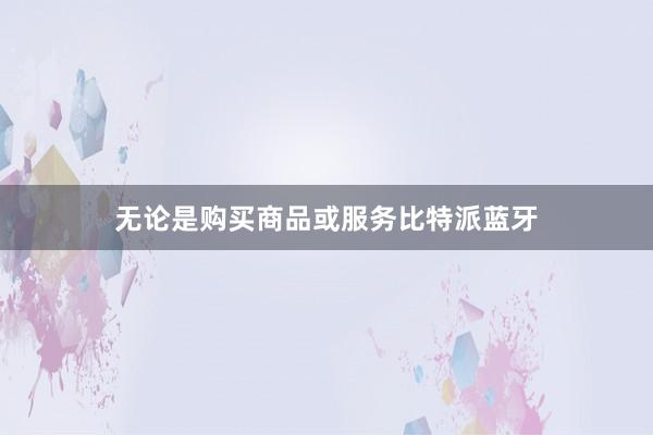 无论是购买商品或服务比特派蓝牙