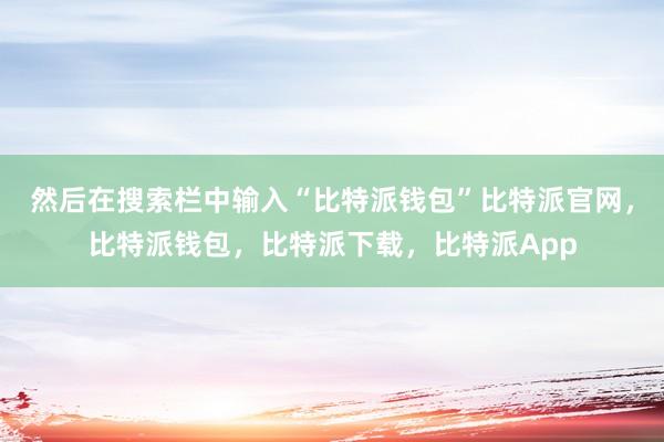 然后在搜索栏中输入“比特派钱包”比特派官网，比特派钱包，比特派下载，比特派App