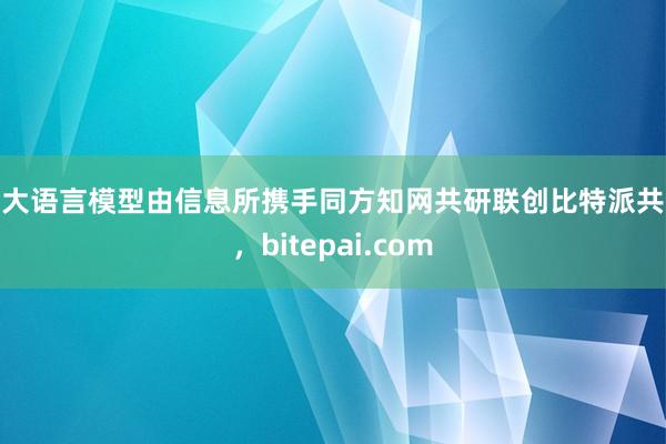 该大语言模型由信息所携手同方知网共研联创比特派共签，bitepai.com