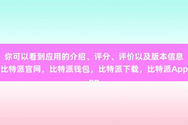 你可以看到应用的介绍、评分、评价以及版本信息比特派官网，比特派钱包，比特派下载，比特派App