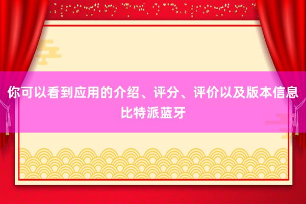 你可以看到应用的介绍、评分、评价以及版本信息比特派蓝牙