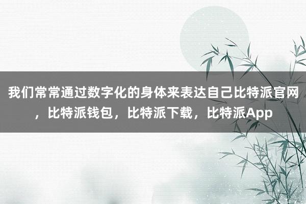 我们常常通过数字化的身体来表达自己比特派官网，比特派钱包，比特派下载，比特派App