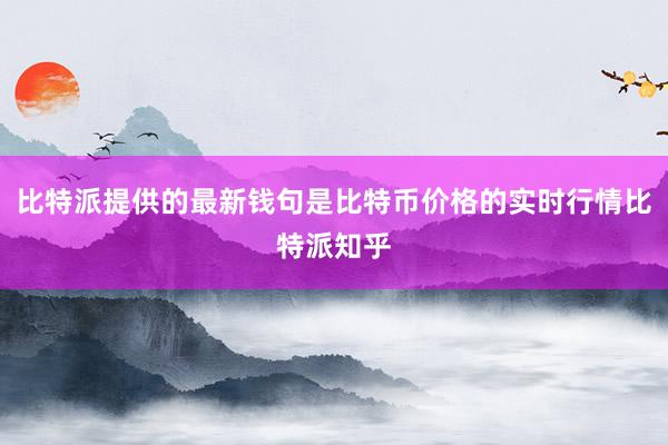 比特派提供的最新钱句是比特币价格的实时行情比特派知乎