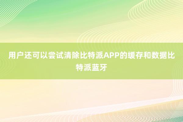 用户还可以尝试清除比特派APP的缓存和数据比特派蓝牙