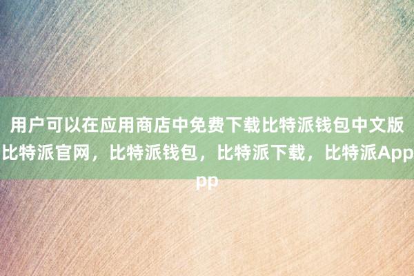 用户可以在应用商店中免费下载比特派钱包中文版比特派官网，比特派钱包，比特派下载，比特派App