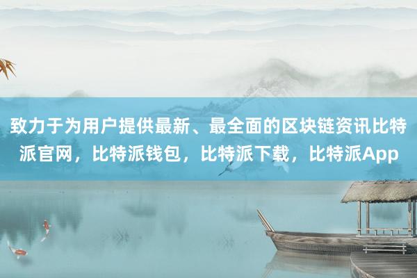 致力于为用户提供最新、最全面的区块链资讯比特派官网，比特派钱包，比特派下载，比特派App