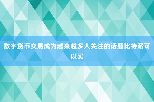 数字货币交易成为越来越多人关注的话题比特派可以买