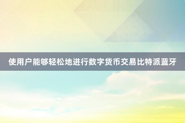 使用户能够轻松地进行数字货币交易比特派蓝牙