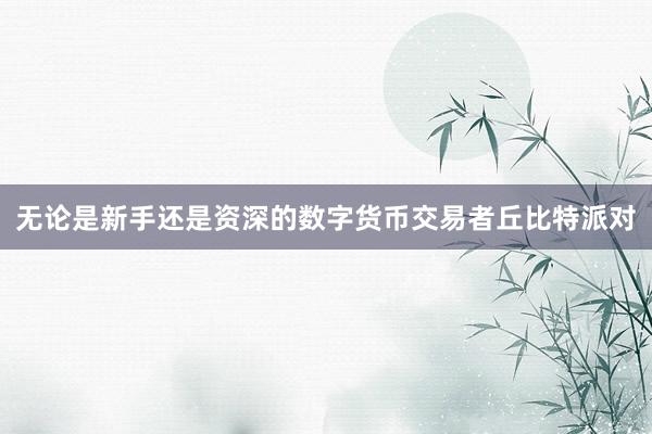 无论是新手还是资深的数字货币交易者丘比特派对