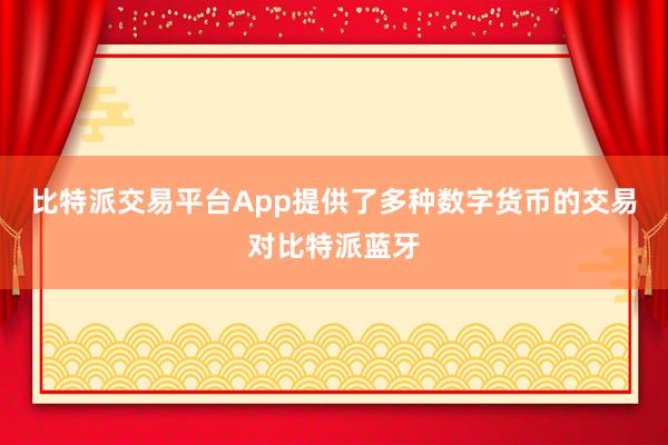 比特派交易平台App提供了多种数字货币的交易对比特派蓝牙