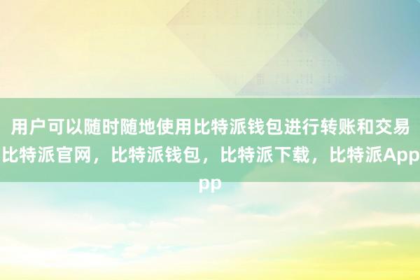 用户可以随时随地使用比特派钱包进行转账和交易比特派官网，比特派钱包，比特派下载，比特派App