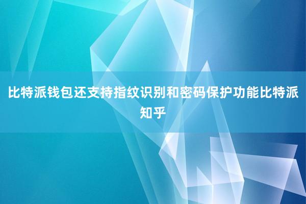 比特派钱包还支持指纹识别和密码保护功能比特派知乎