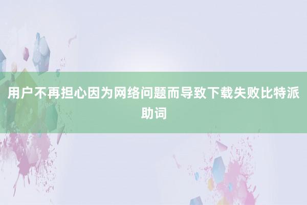 用户不再担心因为网络问题而导致下载失败比特派助词