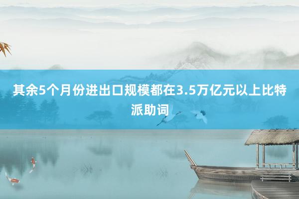 其余5个月份进出口规模都在3.5万亿元以上比特派助词