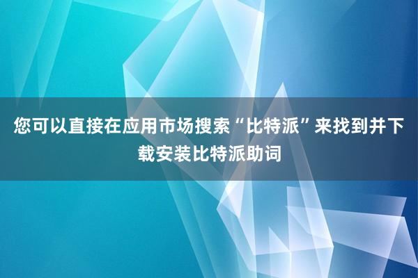 您可以直接在应用市场搜索“比特派”来找到并下载安装比特派助词