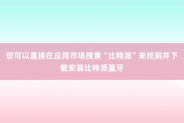 您可以直接在应用市场搜索“比特派”来找到并下载安装比特派蓝牙