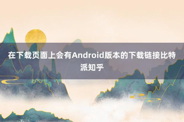 在下载页面上会有Android版本的下载链接比特派知乎