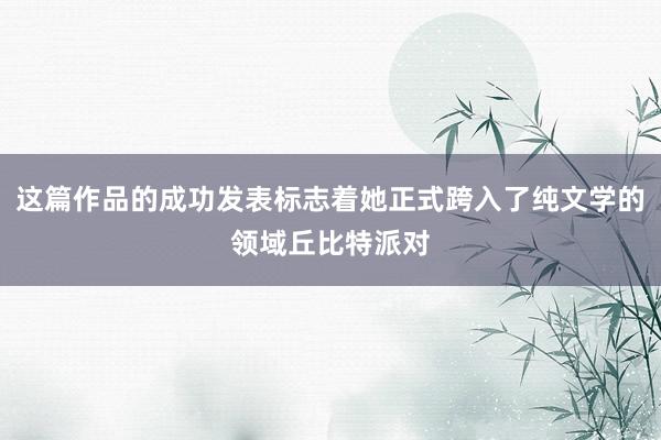 这篇作品的成功发表标志着她正式跨入了纯文学的领域丘比特派对