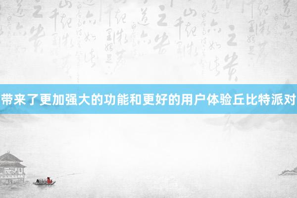 带来了更加强大的功能和更好的用户体验丘比特派对