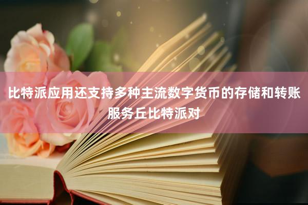 比特派应用还支持多种主流数字货币的存储和转账服务丘比特派对