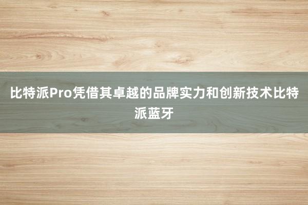 比特派Pro凭借其卓越的品牌实力和创新技术比特派蓝牙